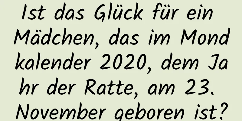 Ist das Glück für ein Mädchen, das im Mondkalender 2020, dem Jahr der Ratte, am 23. November geboren ist?