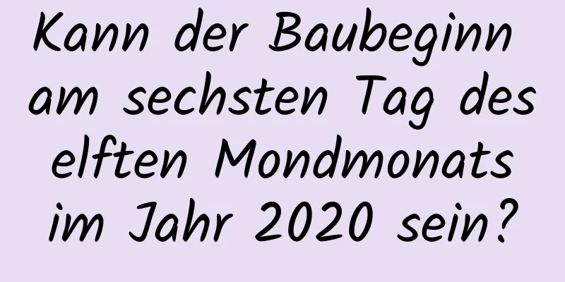 Kann der Baubeginn am sechsten Tag des elften Mondmonats im Jahr 2020 sein?