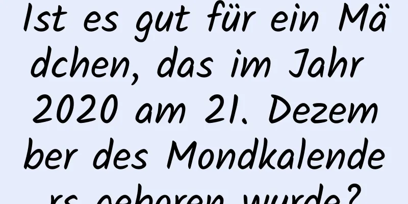 Ist es gut für ein Mädchen, das im Jahr 2020 am 21. Dezember des Mondkalenders geboren wurde?