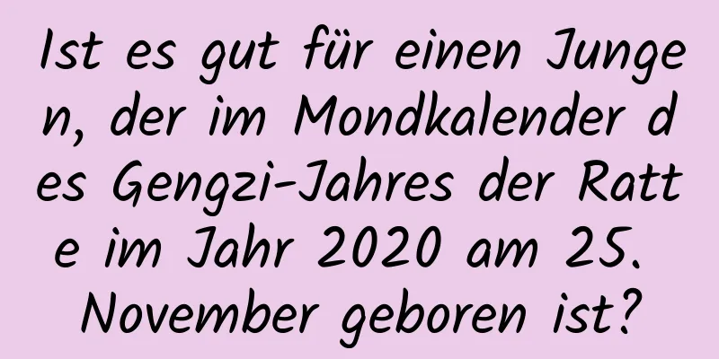 Ist es gut für einen Jungen, der im Mondkalender des Gengzi-Jahres der Ratte im Jahr 2020 am 25. November geboren ist?