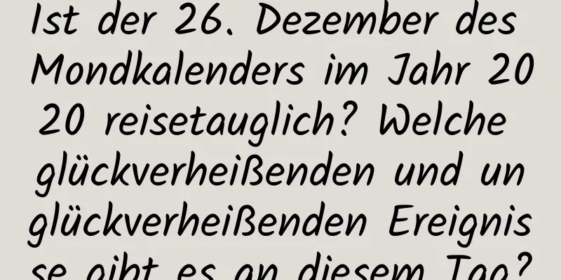 Ist der 26. Dezember des Mondkalenders im Jahr 2020 reisetauglich? Welche glückverheißenden und unglückverheißenden Ereignisse gibt es an diesem Tag?