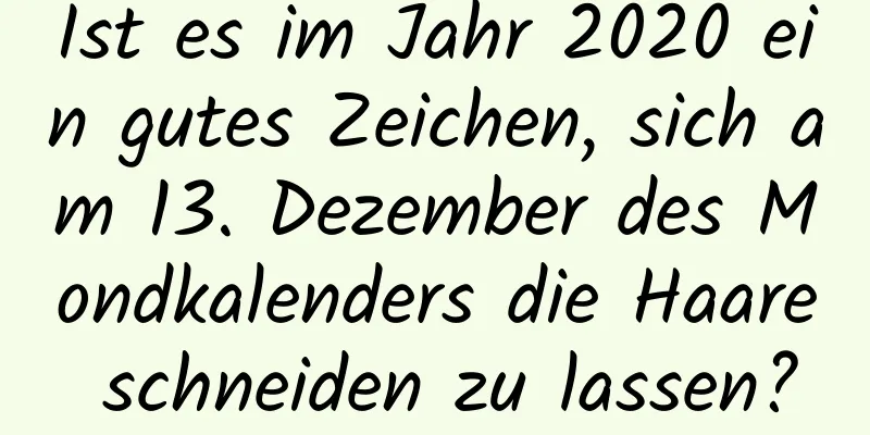 Ist es im Jahr 2020 ein gutes Zeichen, sich am 13. Dezember des Mondkalenders die Haare schneiden zu lassen?