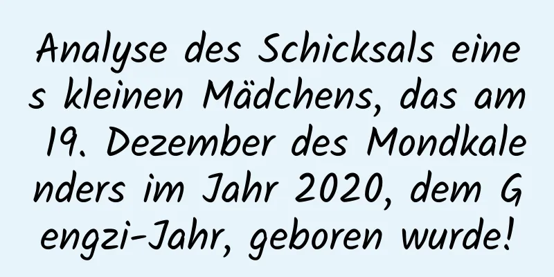 Analyse des Schicksals eines kleinen Mädchens, das am 19. Dezember des Mondkalenders im Jahr 2020, dem Gengzi-Jahr, geboren wurde!