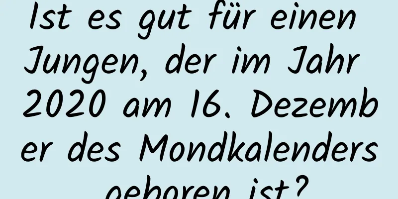 Ist es gut für einen Jungen, der im Jahr 2020 am 16. Dezember des Mondkalenders geboren ist?