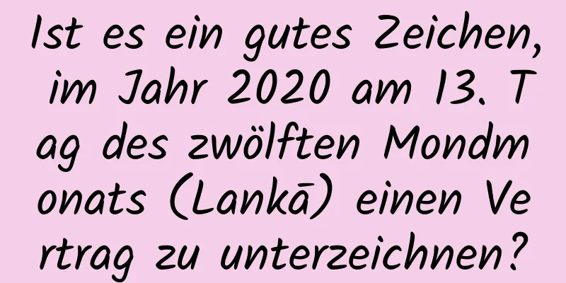 Ist es ein gutes Zeichen, im Jahr 2020 am 13. Tag des zwölften Mondmonats (Lankā) einen Vertrag zu unterzeichnen?