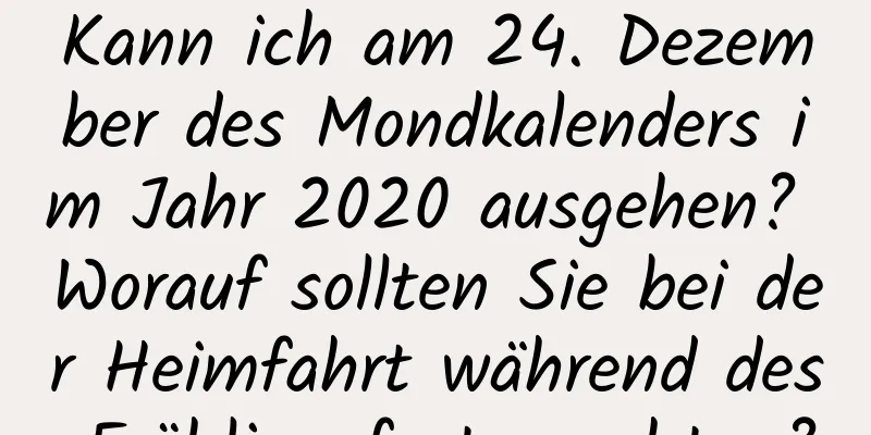 Kann ich am 24. Dezember des Mondkalenders im Jahr 2020 ausgehen? Worauf sollten Sie bei der Heimfahrt während des Frühlingsfestes achten?