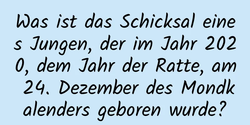 Was ist das Schicksal eines Jungen, der im Jahr 2020, dem Jahr der Ratte, am 24. Dezember des Mondkalenders geboren wurde?