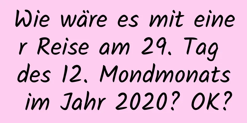 Wie wäre es mit einer Reise am 29. Tag des 12. Mondmonats im Jahr 2020? OK?