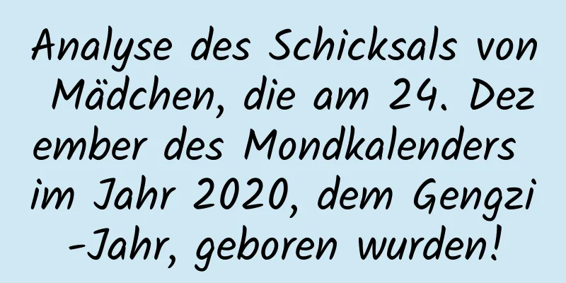 Analyse des Schicksals von Mädchen, die am 24. Dezember des Mondkalenders im Jahr 2020, dem Gengzi-Jahr, geboren wurden!