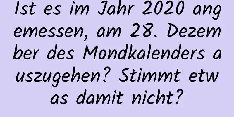 Ist es im Jahr 2020 angemessen, am 28. Dezember des Mondkalenders auszugehen? Stimmt etwas damit nicht?