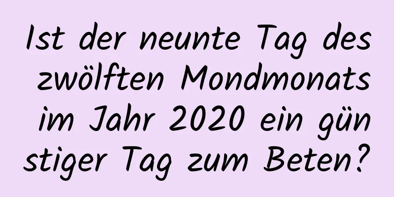 Ist der neunte Tag des zwölften Mondmonats im Jahr 2020 ein günstiger Tag zum Beten?