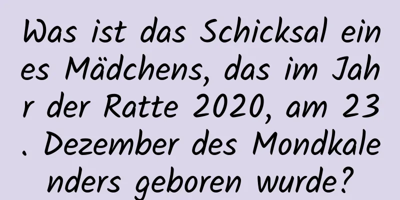 Was ist das Schicksal eines Mädchens, das im Jahr der Ratte 2020, am 23. Dezember des Mondkalenders geboren wurde?