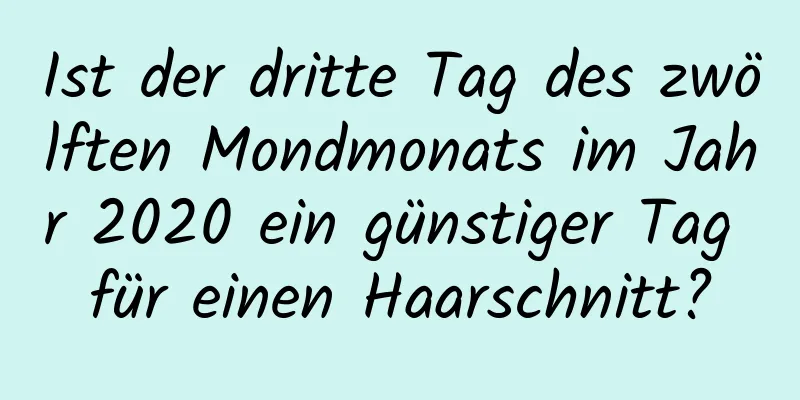 Ist der dritte Tag des zwölften Mondmonats im Jahr 2020 ein günstiger Tag für einen Haarschnitt?