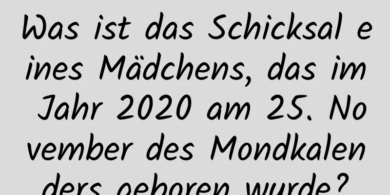 Was ist das Schicksal eines Mädchens, das im Jahr 2020 am 25. November des Mondkalenders geboren wurde?