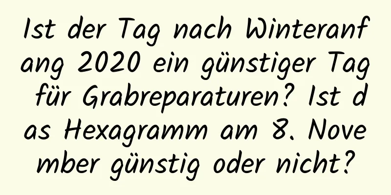 Ist der Tag nach Winteranfang 2020 ein günstiger Tag für Grabreparaturen? Ist das Hexagramm am 8. November günstig oder nicht?