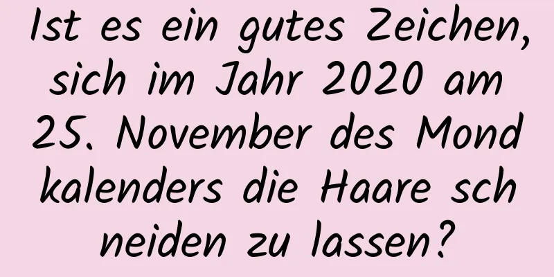 Ist es ein gutes Zeichen, sich im Jahr 2020 am 25. November des Mondkalenders die Haare schneiden zu lassen?