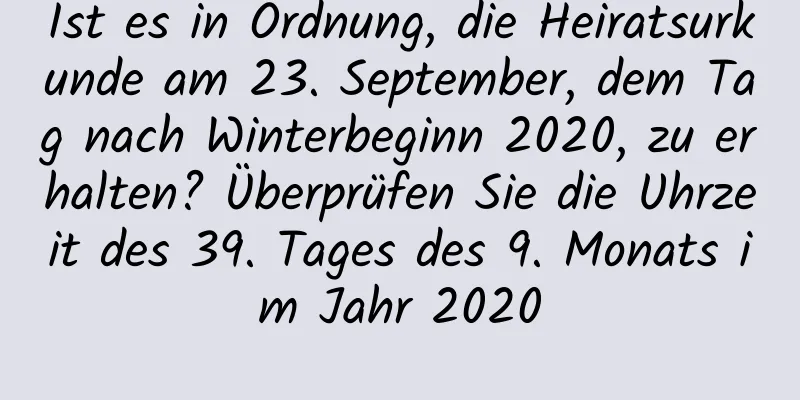 Ist es in Ordnung, die Heiratsurkunde am 23. September, dem Tag nach Winterbeginn 2020, zu erhalten? Überprüfen Sie die Uhrzeit des 39. Tages des 9. Monats im Jahr 2020