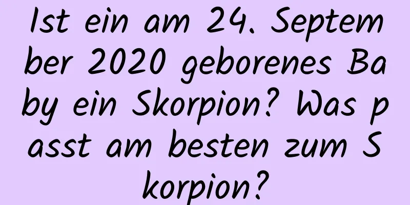 Ist ein am 24. September 2020 geborenes Baby ein Skorpion? Was passt am besten zum Skorpion?