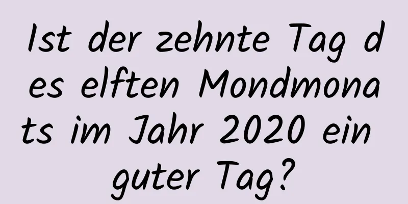 Ist der zehnte Tag des elften Mondmonats im Jahr 2020 ein guter Tag?