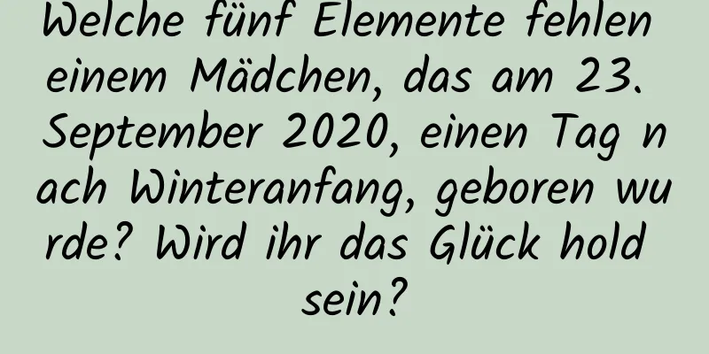 Welche fünf Elemente fehlen einem Mädchen, das am 23. September 2020, einen Tag nach Winteranfang, geboren wurde? Wird ihr das Glück hold sein?