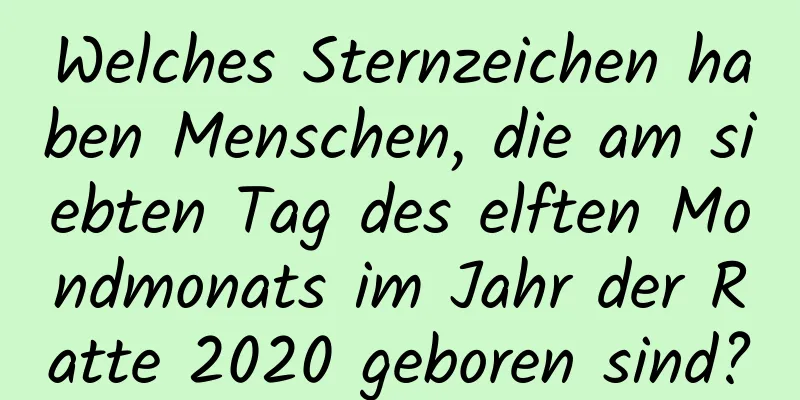 Welches Sternzeichen haben Menschen, die am siebten Tag des elften Mondmonats im Jahr der Ratte 2020 geboren sind?