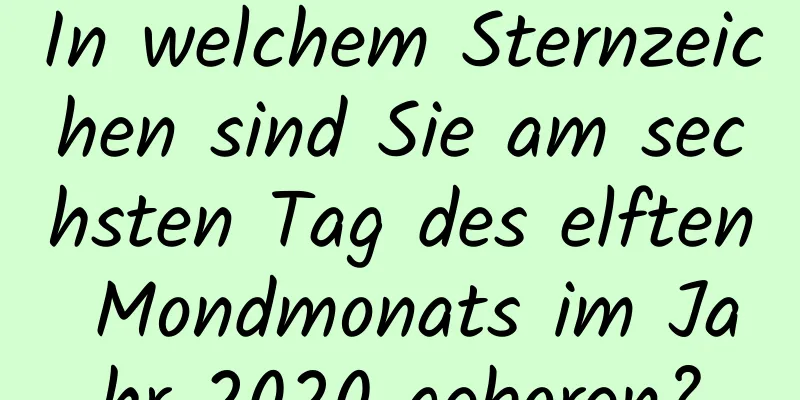 In welchem ​​Sternzeichen sind Sie am sechsten Tag des elften Mondmonats im Jahr 2020 geboren?