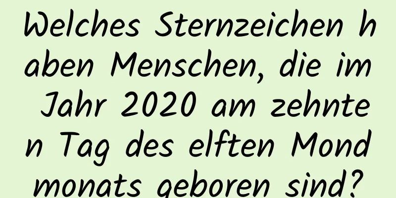 Welches Sternzeichen haben Menschen, die im Jahr 2020 am zehnten Tag des elften Mondmonats geboren sind?