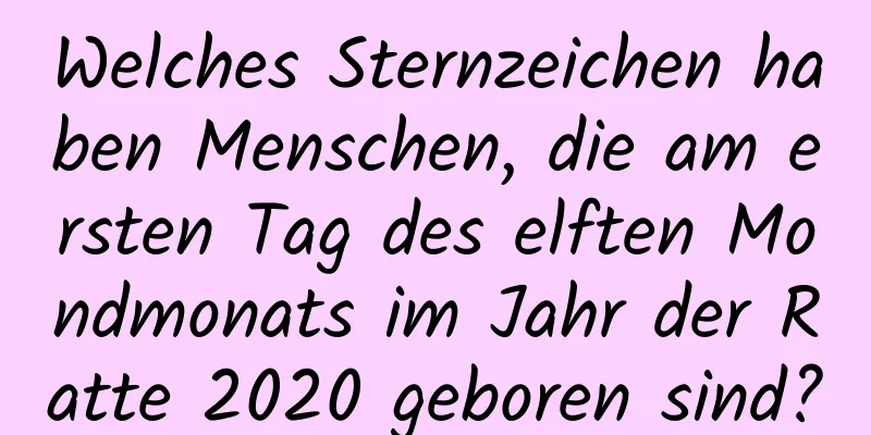 Welches Sternzeichen haben Menschen, die am ersten Tag des elften Mondmonats im Jahr der Ratte 2020 geboren sind?