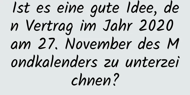 Ist es eine gute Idee, den Vertrag im Jahr 2020 am 27. November des Mondkalenders zu unterzeichnen?