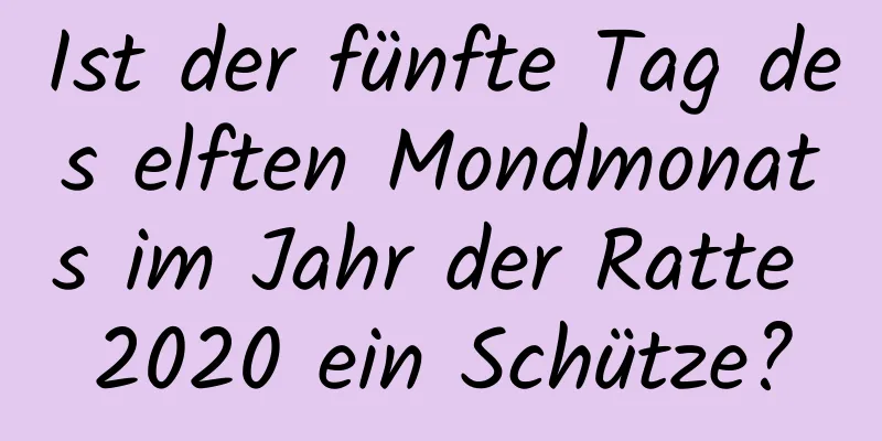 Ist der fünfte Tag des elften Mondmonats im Jahr der Ratte 2020 ein Schütze?