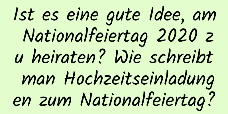 Ist es eine gute Idee, am Nationalfeiertag 2020 zu heiraten? Wie schreibt man Hochzeitseinladungen zum Nationalfeiertag?