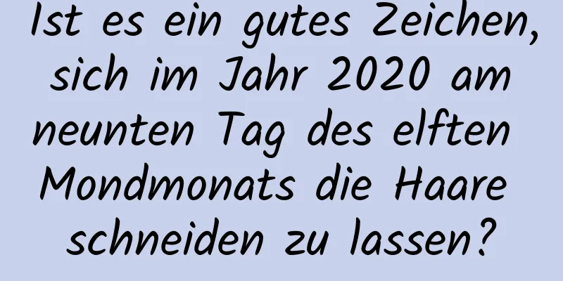 Ist es ein gutes Zeichen, sich im Jahr 2020 am neunten Tag des elften Mondmonats die Haare schneiden zu lassen?