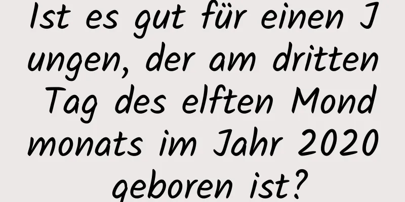 Ist es gut für einen Jungen, der am dritten Tag des elften Mondmonats im Jahr 2020 geboren ist?