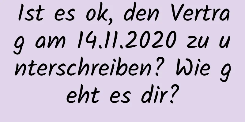 Ist es ok, den Vertrag am 14.11.2020 zu unterschreiben? Wie geht es dir?