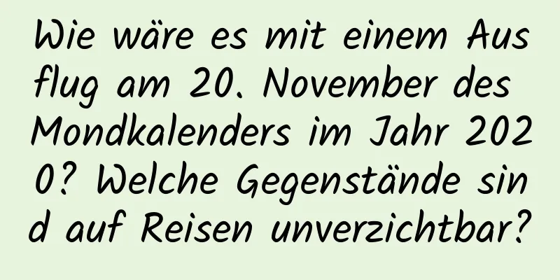 Wie wäre es mit einem Ausflug am 20. November des Mondkalenders im Jahr 2020? Welche Gegenstände sind auf Reisen unverzichtbar?