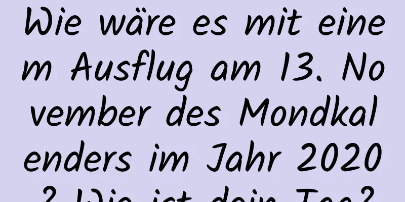 Wie wäre es mit einem Ausflug am 13. November des Mondkalenders im Jahr 2020? Wie ist dein Tag?