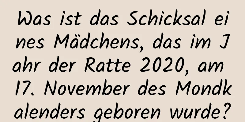 Was ist das Schicksal eines Mädchens, das im Jahr der Ratte 2020, am 17. November des Mondkalenders geboren wurde?