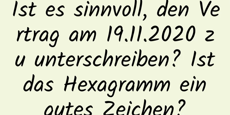 Ist es sinnvoll, den Vertrag am 19.11.2020 zu unterschreiben? Ist das Hexagramm ein gutes Zeichen?