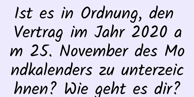 Ist es in Ordnung, den Vertrag im Jahr 2020 am 25. November des Mondkalenders zu unterzeichnen? Wie geht es dir?