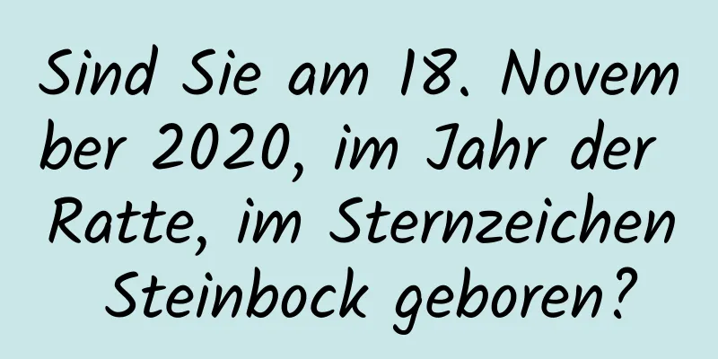 Sind Sie am 18. November 2020, im Jahr der Ratte, im Sternzeichen Steinbock geboren?