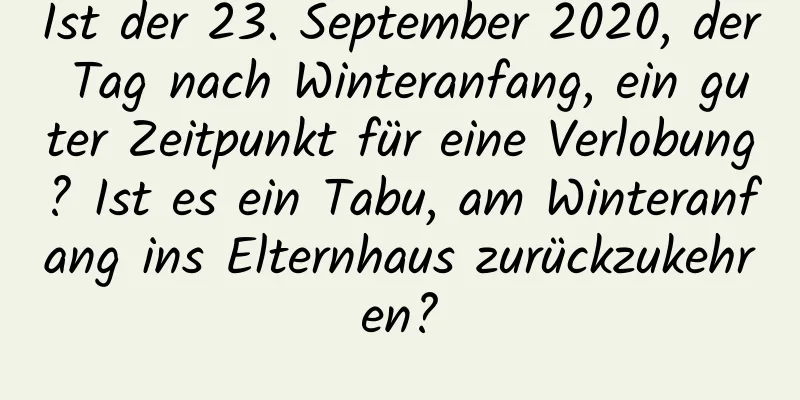 Ist der 23. September 2020, der Tag nach Winteranfang, ein guter Zeitpunkt für eine Verlobung? Ist es ein Tabu, am Winteranfang ins Elternhaus zurückzukehren?