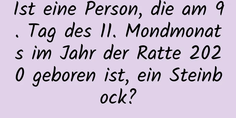 Ist eine Person, die am 9. Tag des 11. Mondmonats im Jahr der Ratte 2020 geboren ist, ein Steinbock?