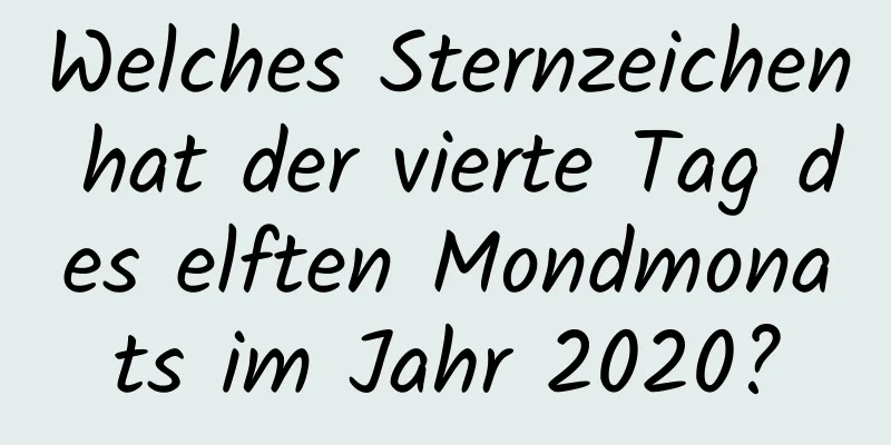 Welches Sternzeichen hat der vierte Tag des elften Mondmonats im Jahr 2020?