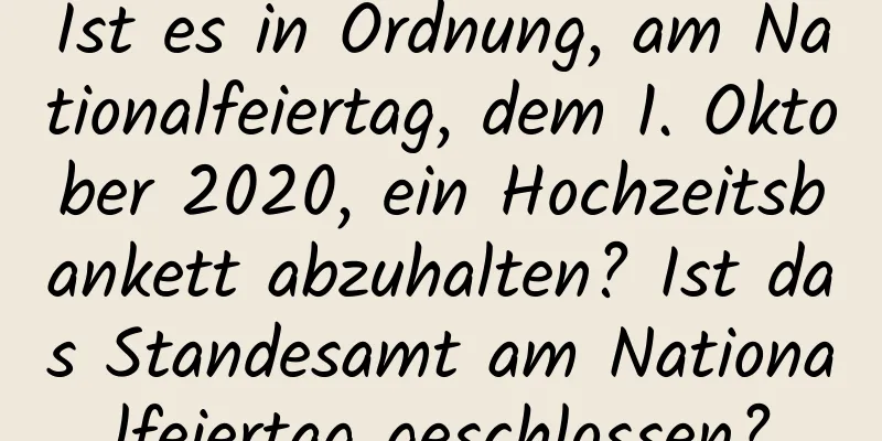 Ist es in Ordnung, am Nationalfeiertag, dem 1. Oktober 2020, ein Hochzeitsbankett abzuhalten? Ist das Standesamt am Nationalfeiertag geschlossen?