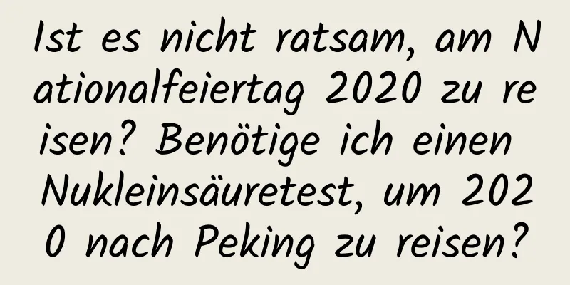 Ist es nicht ratsam, am Nationalfeiertag 2020 zu reisen? Benötige ich einen Nukleinsäuretest, um 2020 nach Peking zu reisen?