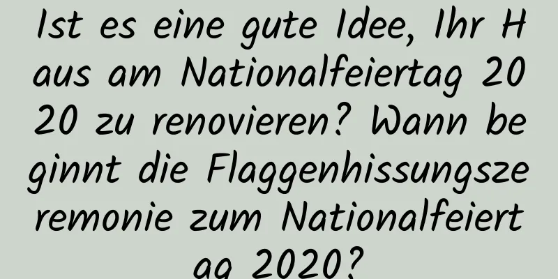 Ist es eine gute Idee, Ihr Haus am Nationalfeiertag 2020 zu renovieren? Wann beginnt die Flaggenhissungszeremonie zum Nationalfeiertag 2020?