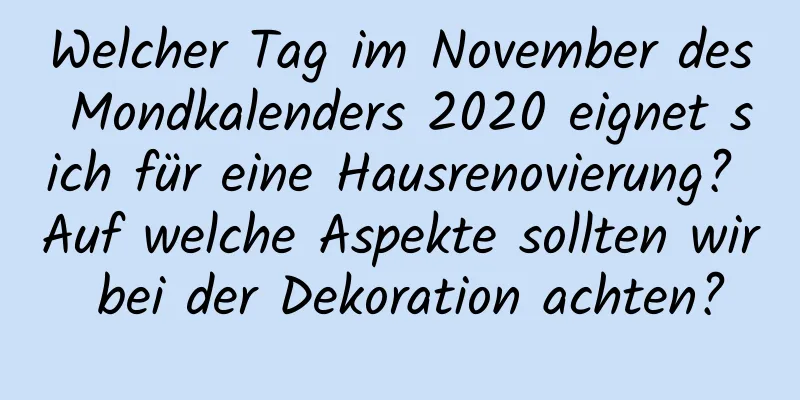 Welcher Tag im November des Mondkalenders 2020 eignet sich für eine Hausrenovierung? Auf welche Aspekte sollten wir bei der Dekoration achten?