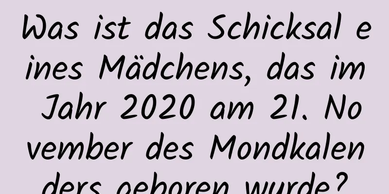 Was ist das Schicksal eines Mädchens, das im Jahr 2020 am 21. November des Mondkalenders geboren wurde?