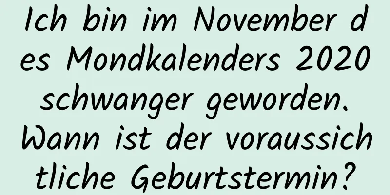 Ich bin im November des Mondkalenders 2020 schwanger geworden. Wann ist der voraussichtliche Geburtstermin?