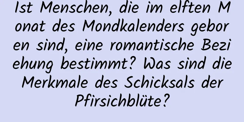 Ist Menschen, die im elften Monat des Mondkalenders geboren sind, eine romantische Beziehung bestimmt? Was sind die Merkmale des Schicksals der Pfirsichblüte?